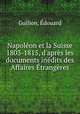 Napolon et la Suisse 1803-1815, d`aprs les documents indits des Affaires trangres, 