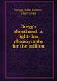 Gregg`s shorthand. A light-line phonography for the million, Gregg, John Robert, 1867-1948 