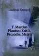 T. Maccius Plautus: Kritik, Prosodie, Metrik, Andreas Spengel 