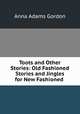Toots and Other Stories: Old Fashioned Stories and Jingles for New Fashioned ., Anna Adams Gordon 