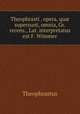 Theophrasti . opera, qu supersunt, omnia, Gr. recens., Lat. interpretatus est F. Wimmer, Theophrastus 