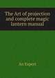 The Art of projection and complete magic lantern manual, An Expert 