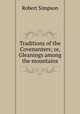 Traditions of the Covenanters; or, Gleanings among the mountains, Robert Simpson 