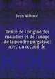 Trait de l`origine des maladies et de l`usage de la poudre purgative: Avec un recuil de ., Jean Ailhaud 