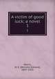 A victim of good luck; a novel. 1, Norris, W. E. (William Edward), 1847-1925 