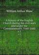 A history of the English Church during the civil wars and under the Commonwealth, 1640-1660. v.1, Shaw, William Arthur, 1865-1943 