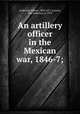 An artillery officer in the Mexican war, 1846-7;, Anderson, Robert, 1805-1871,Lawton, Eba Anderson, d. 1919 