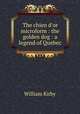 The chien d`or microform : the golden dog : a legend of Quebec, Kirby, William 