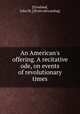 An American`s offering. A recitative ode, on events of revolutionary times, [Crosland, John M. ] [from old catalog] 