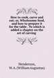 How to cook, carve and eat; or, Wholesome food, and how to prepare it for the table . To which is added a chapter on the art of carving, Henderson, W. A. (William Augustus) 