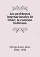 Los problemas internacionales de Chile; la cuestion boliviana, Orrego Luco, Luis, 1866-1948 