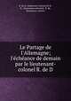 Le Partage de l`Allemagne; l`chance de demain par le lieutenant-colonel R. de D, R. de B., lieutenant-colonel,De B., R., lieutenant-colonel,B., R. de, lieutenant-colonel 