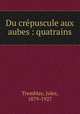 Du crpuscule aux aubes : quatrains, Tremblay, Jules, 1879-1927 