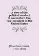 A view of the political conduct of Aaron Burr, Esq. vice-president of the United States, [Cheetham, James, 1772-1810] 
