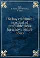 The boy craftsman; practical ad profitable ideas for a boy`s leisure hours, Hall, A. Neely (Albert Neely), b. 1883 