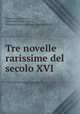 Tre novelle rarissime del secolo XVI., Francesco Zambrini , Giovanni Guidiccioni , Francesco Maria Molza , Giacomo Salvi 