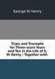 Trials and Triumphs for Three-score Years and Ten in the Life of G.W. Henry .: Together with ., George W. Henry 