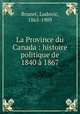 La Province du Canada : histoire politique de 1840 1867, Brunet, Ludovic, 1865-1909 