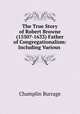 The True Story of Robert Browne (1550?-1633) Father of Congregationalism: Including Various ., 