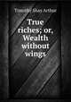 True riches; or, Wealth without wings, Timothy Shay Arthur 