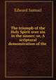 The triumph of the Holy Spirit over sin in the sinner; or, A scriptural demonstration of the ., Edward Samuel 