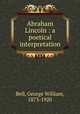 Abraham Lincoln : a poetical interpretation, Bell, George William, 1873-1920 