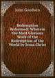 Redemption Redeemed: Wherein the Most Glorious Work of the Redemption of the World by Jesus Christ, John Goodwin 