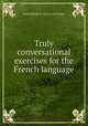 Truly conversational exercises for the French language, Louis Philippe R . Fenwick de Porquet 