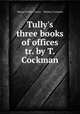Tully`s three books of offices tr. by T. Cockman., Marcus Tullius Cicero , Thomas Cockman 