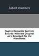 Twelve Romantic Scottish Ballads: With the Original Airs, Arranged for the Pianoforte, Robert Chambers 