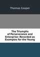 The Triumphs of Perseverance and Enterprise: Recorded as Examples for the Young, Thomas Cooper 