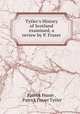 Tytler`s History of Scotland examined, a review by P. Fraser., Patrick Fraser , Patrick Fraser Tytler 