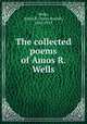 The collected poems of Amos R. Wells, Wells, Amos R. (Amos Russel), 1862-1933 