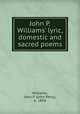 John P. Williams` lyric, domestic and sacred poems, Williams, John P. (John Perry), b. 1856 