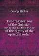 Two treatises: one of the Christian priesthood, the other of the dignity of the episcopal order ., George Hickes 