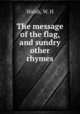 The message of the flag, and sundry other rhymes, Walsh, W. H 
