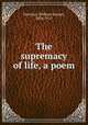 The supremacy of life, a poem, Harrison, William Samuel, 1834-1917 