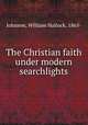 The Christian faith under modern searchlights, Johnson, William Hallock, 1865- 