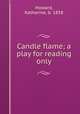 Candle flame; a play for reading only, Howard, Katharine, b. 1858 