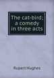 The cat-bird; a comedy in three acts, Rupert Hughes 