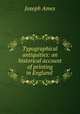 Typographical antiquities: an historical account of printing in England ., Joseph Ames 
