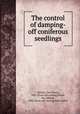 The control of damping-off coniferous seedlings, Hartley, Carl Pierce, 1887- [from old catalog],Pierce, Roy Gifford, 1884- [from old catalog] joint author 