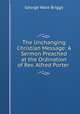 The Unchanging Christian Message: A Sermon Preached at the Ordination of Rev. Alfred Porter ., George Ware Briggs 