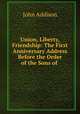 Union, Liberty, Friendship: The First Anniversary Address Before the Order of the Sons of ., John Addison 