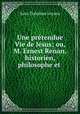 Une prtendue Vie de Jsus; ou, M. Ernest Renan, historien, philosophe et ., 
