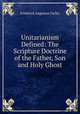 Unitarianism Defined: The Scripture Doctrine of the Father, Son and Holy Ghost, Frederick Augustus Farley 