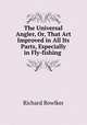 The Universal Angler, Or, That Art Improved in All Its Parts, Especially in Fly-fishing ., Richard Bowlker 