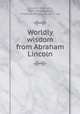Worldly wisdom from Abraham Lincoln, Lincoln, Abraham, 1809-1865,Bigelow, Frederick Southgate, 1871- ed 