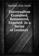 Universalism Examined, Renounced, Exposed: In a Series of Lectures ., Matthew Hale Smith 