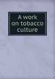 A work on tobacco culture, Miller, Samuel M. [from old catalog],YA Pamphlet Collection (Library of Congress) DLC [from old catalog] 